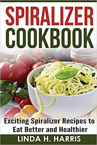 Spiralizer Cookbook: Exciting Spiralizer Recipes to Eat Better and Healthier