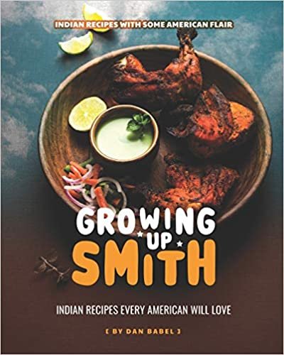 Growing Up Smith - Indian Recipes Every American Will Love: Indian Recipes with Some American Flair