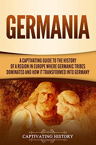 Germania: A Captivating Guide to the History of a Region in Europe Where Germanic Tribes Dominated and How It Transformed into Germany (English Edition)