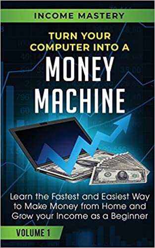 Turn Your Computer Into a Money Machine: Learn the Fastest and Easiest Way to Make Money From Home and Grow Your Income as a Beginner Volume 1