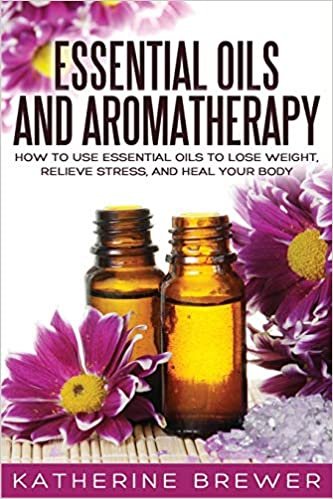 Essential Oils and Aromatherapy: How to Use Essential Oils to Lose Weight, Relieve Stress, and Heal Your Body
