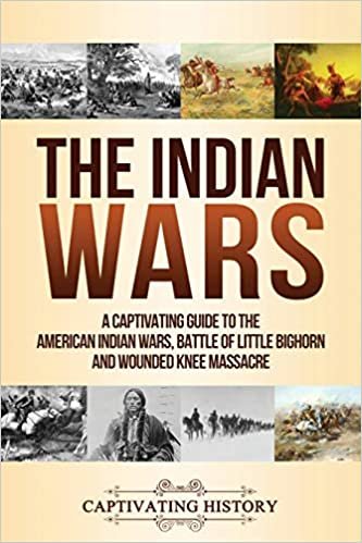 The Indian Wars: A Captivating Guide to the American Indian Wars, Battle of Little Bighorn and Wounded Knee Massacre