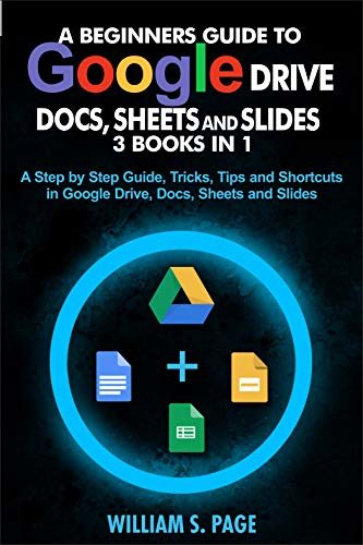 A BEGINNERS GUIDE TO GOOGLE DRIVE, DOCS, SHEETS AND SLIDES 3 BOOKS IN 1: A Step by Step Guide, Tricks, Tips and Shortcuts in Google Drive, Docs, Sheets and Slides (English Edition)