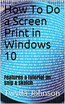 How To Do a Screen Print in Windows 10: Features a tutorial on Snip & Sketch (English Edition) ダウンロード