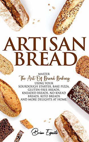 Artisan Bread: Master the Art of Bread Baking Using Your Sourdough Starter. Bake Pizza, Gluten-Free Breads, Kneaded Breads, No-Knead Breads, Keto Breads and More Delights at Home. (English Edition)