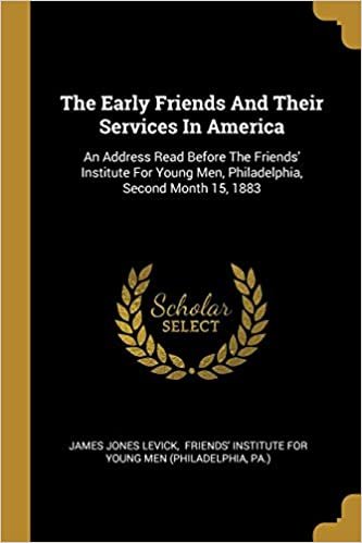 The Early Friends And Their Services In America: An Address Read Before The Friends' Institute For Young Men, Philadelphia, Second Month 15, 1883