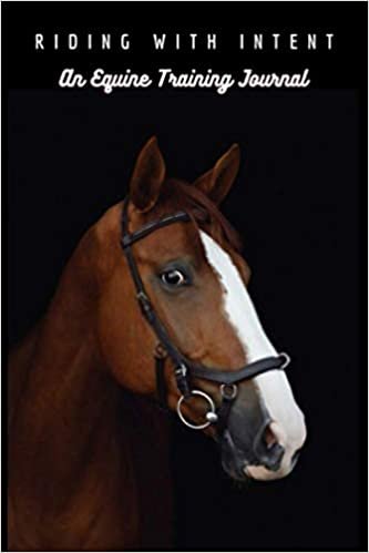 Riding with Intent: My Riding Journal, Recorded Memories and lessons,An Equine Training Journal, A Workbook & Undated Horse Diary for Your Riding Goals & Ambitions