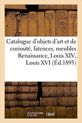 indir Catalogue d&#39;objets d&#39;art et de curiosité, faïences anciennes, meubles Renaissance: Louis XIV, Louis XVI et modernes (Littérature)