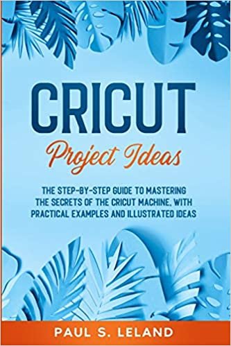 ダウンロード  Cricut Project Ideas: The Step-by-Step Guide to Mastering the Secrets of the Cricut Machine, With Practical Examples and Illustrated Ideas. (Cricut Mastering) 本