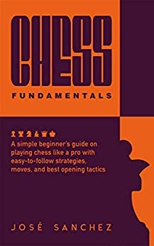 Chess fundamentals: A simple beginner’s guide on playing chess like a pro with easy-to-follow strategies, moves, and best opening tactics (English Edition)