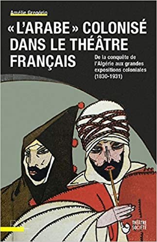 "L'Arabe" colonisé dans le théâtre français: De la conquête de l'Algérie aux grandes expositions coloniales (1830-1931) (Théâtre et société) indir