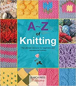 A-Z of Knitting: The Ultimate Resource for Beginners and Experienced Knitters