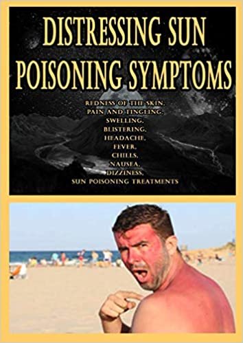 Distressing Sun Poisoning Symptoms: Redness of the Skin, Pain and Tingling, Swelling, Blistering, Headache, Fever, Chills, Nausea, Dizziness, Sun Poisoning Treatments