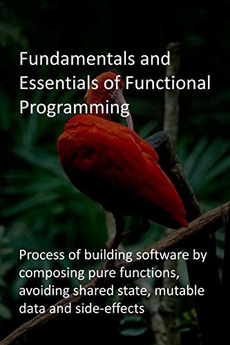 Fundamentals and Essentials of Functional Programming: Process of building software by composing pure functions, avoiding shared state, mutable data and side-effects (English Edition)