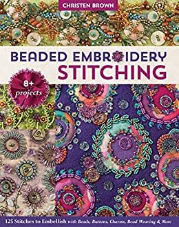 Beaded Embroidery Stitching: 125 Stitches to Embellish with Beads, Buttons, Charms, Bead Weaving & More; 8+ Projects (English Edition)