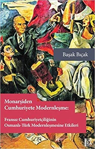 Monarşiden Cumhuriyete Modernleşme : Fransız Cumhuriyetçiliğinin Osmanlı-Türk Modernleşmesine Etkileri