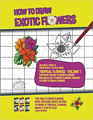 How to Draw Exotic Flowers - Tropical Flowers - Volume 1 (This Book on How to Draw Flowers Includes Easy to Draw Flowers Through to Hard to Draw Flowers)