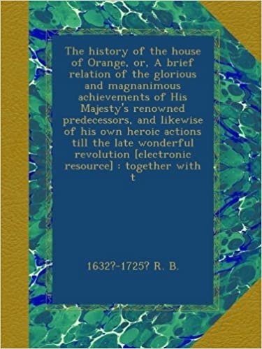 The history of the house of Orange, or, A brief relation of the glorious and magnanimous achievements of His Majesty's renowned predecessors, and ... [electronic resource] : together with t indir