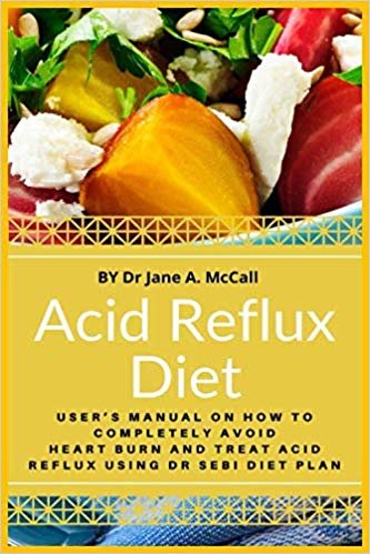 Acid Reflux Diet: User's Manual On How To Completely Avoid Heart Burn And Treat Acid Reflux Using Dr Sebi Diet Plan