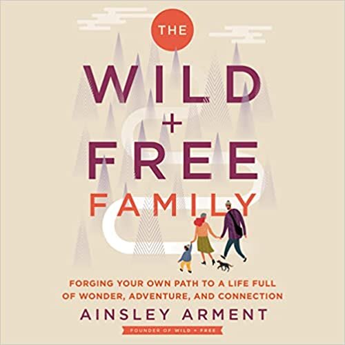 The Wild and Free Family: How to Create a Home Full of Wonder, Adventure, and Connection (The Wild and Free Series)