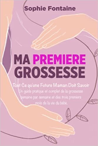 Ma Première Grossesse: Tout ce qu'une Future Maman Doit Savoir. Un guide pratique et complet de la grossesse semaine par semaine et des trois premiers mois de la vie du bébé (French Edition)