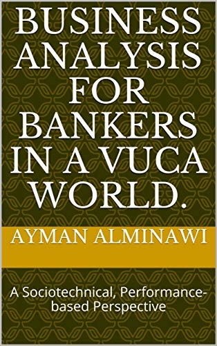 Business Analysis for Bankers in a VUCA World.: A Sociotechnical, Performance-based Perspective (English Edition)