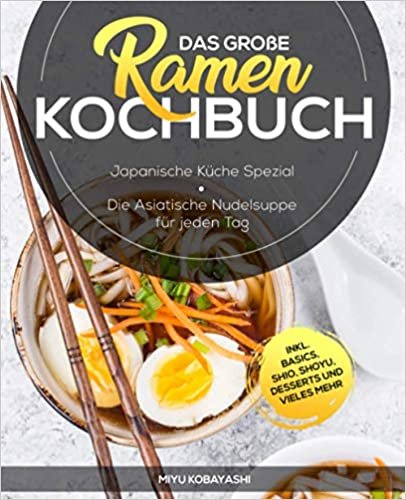 Das grosse Ramen Kochbuch: Japanische Kueche Spezial - Die Asiatische Nudelsuppe fuer jeden Tag inkl. Basics, Shio, Shoyu, Desserts und vieles mehr