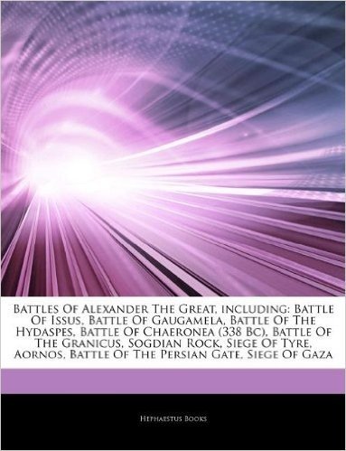 Articles on Battles of Alexander the Great, Including: Battle of Issus, Battle of Gaugamela, Battle of the Hydaspes, Battle of Chaeronea (338 BC), Bat
