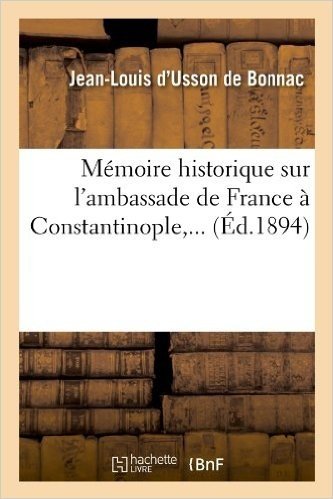 Memoire Historique Sur L'Ambassade de France a Constantinople, ... (Ed.1894)