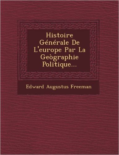 Histoire Generale de L'Europe Par La Geographie Politique...