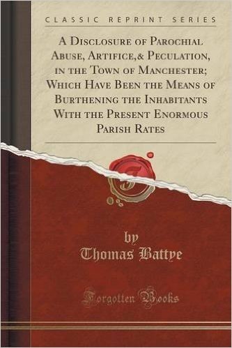 A   Disclosure of Parochial Abuse, Artifice,& Peculation, in the Town of Manchester; Which Have Been the Means of Burthening the Inhabitants with the