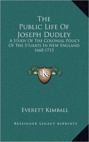 The Public Life of Joseph Dudley: A Study of the Colonial Policy of the Stuarts in New England 1660-1715