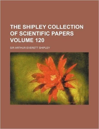The Shipley Collection of Scientific Papers Volume 120