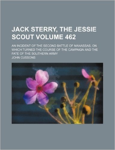 Jack Sterry, the Jessie Scout; An Incident of the Second Battle of Manassas, on Which Turned the Course of the Campaign and the Fate of the Southern Army Volume 462