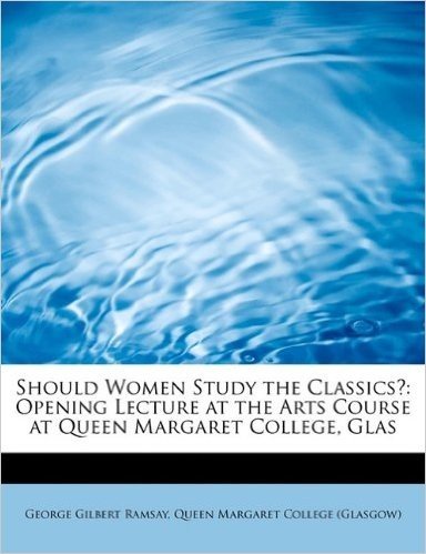 Should Women Study the Classics?: Opening Lecture at the Arts Course at Queen Margaret College, Glas