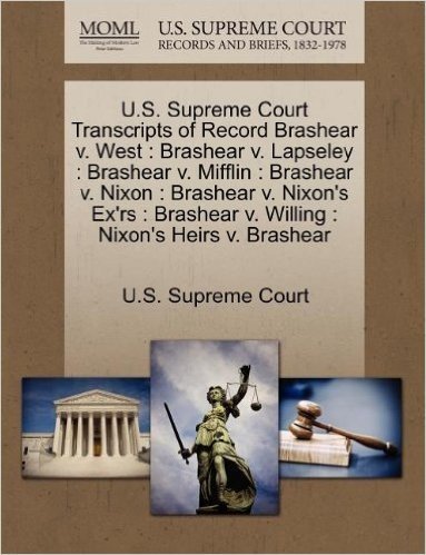 U.S. Supreme Court Transcripts of Record Brashear V. West: Brashear V. Lapseley: Brashear V. Mifflin: Brashear V. Nixon: Brashear V. Nixon's Ex'rs: Brashear V. Willing: Nixon's Heirs V. Brashear