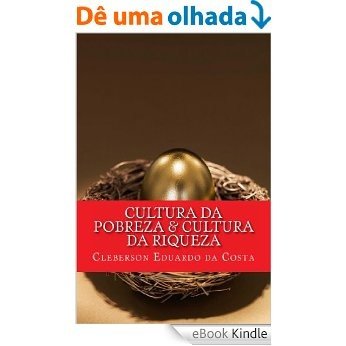 CULTURA DA POBREZA & CULTURA DA RIQUEZA: OS RICOS CADA VEZ MAIS RICOS; OS POBRES CADA VEZ MAIS POBRES [eBook Kindle]
