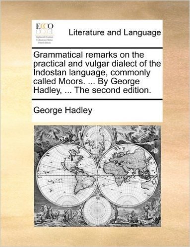 Grammatical Remarks on the Practical and Vulgar Dialect of the Indostan Language, Commonly Called Moors. ... by George Hadley, ... the Second Edition.