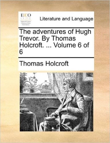 The Adventures of Hugh Trevor. by Thomas Holcroft. ... Volume 6 of 6