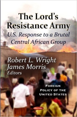 Lord's Resistance Army: U.S. Response to a Brutal Central African Group. Edited by Robert L. Wright, James Morris