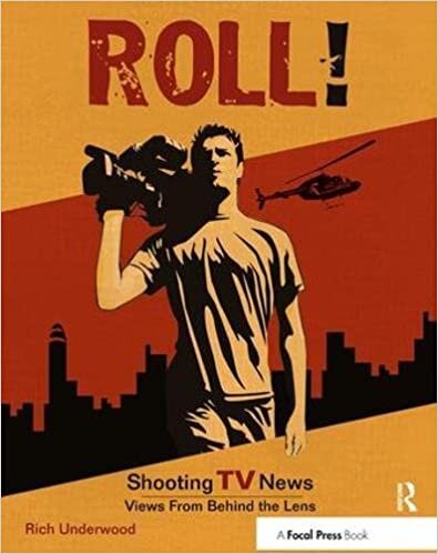 Roll! Shooting TV News: Shooting TV News:Views from Behind the Lens