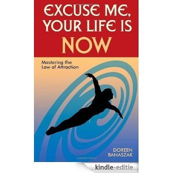 Excuse Me, Your Life Is NOW: Mastering the Law of Attraction [Kindle-editie]