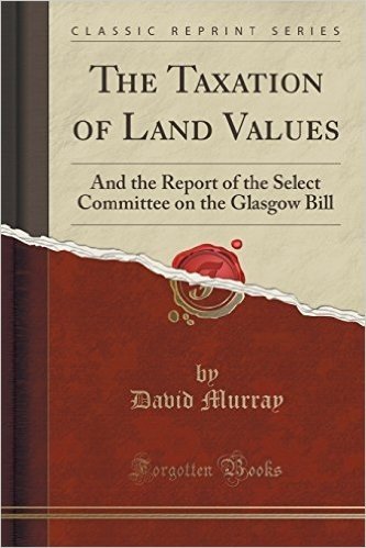 The Taxation of Land Values: And the Report of the Select Committee on the Glasgow Bill (Classic Reprint)