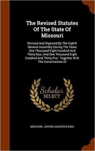 The Revised Statutes of the State of Missouri: Revised and Digested by the Eighth General Assembly During the Years One Thousand Eight Hundred and ... Together with the Constitutions of