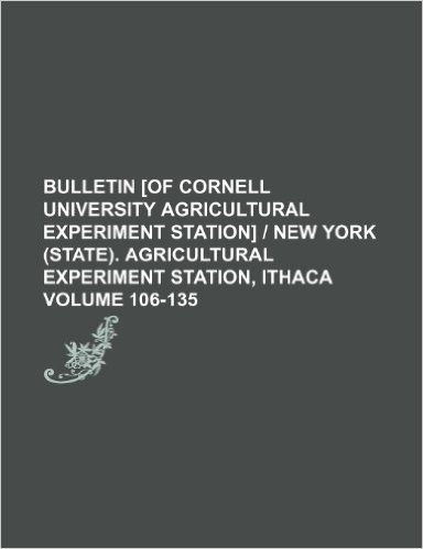 Bulletin [Of Cornell University Agricultural Experiment Station] - New York (State). Agricultural Experiment Station, Ithaca Volume 106-135