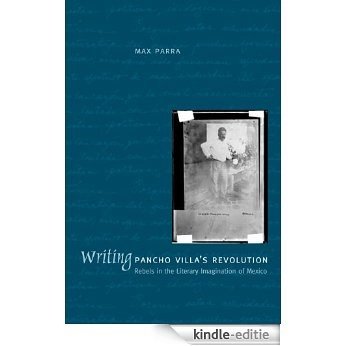 Writing Pancho Villa's Revolution: Rebels in the Literary Imagination of Mexico [Kindle-editie]