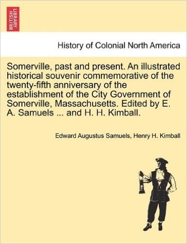 Somerville, Past and Present. an Illustrated Historical Souvenir Commemorative of the Twenty-Fifth Anniversary of the Establishment of the City ... by E. A. Samuels ... and H. H. Kimball.