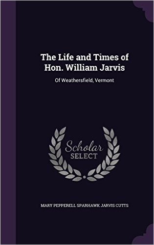 The Life and Times of Hon. William Jarvis: Of Weathersfield, Vermont