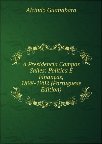 A Presidencia Campos Salles: Politica E FinanÃ§as, 1898-1902 (Portuguese Edition)