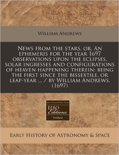 News from the Stars, Or, an Ephemeris for the Year 1697 Observations Upon the Eclipses, Solar Ingresses and Configurations of Heaven Happening ... or Leap-Year ... / By William Andrews. (1697) baixar